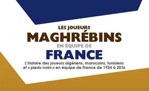 Les joueurs maghrébins en équipe de France : L’histoire des joueurs algériens, marocains, tunisiens et « pieds-noirs » en équipe de France de 1924 à 2016