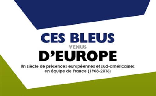 Ces Bleus venus d’Europe : un siècle de présences européennes et sud-américaines en équipe de France (1908-2016)