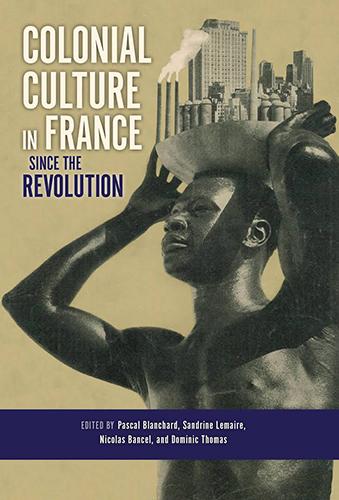 Colonial Culture in France Since the Revolution Sous la direction de Nicolas Bancel, Pascal Blanchard, Sandrine Lemaire et Dominic Thomas