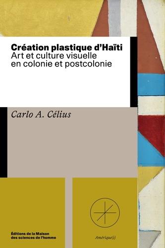 Création plastique d’Haïti. Art et culture visuelle en colonie et postcolonie  Carlo A. Célius